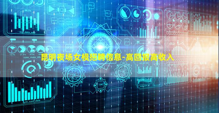昆明夜场女模招聘信息-高回报高收入